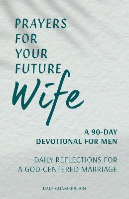 Prayers for Your Future Wife: A 90-Day Devotional for Men: Daily Reflections for a God-Centered Marriage - Dale Chamberlain