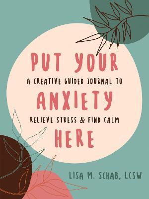 Put Your Anxiety Here: A Creative Guided Journal to Relieve Stress and Find Calm - Lisa M. Schab