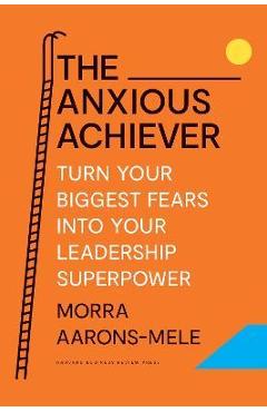 Coperta cărții 'The Anxious Achiever: Turn Your Biggest Fears Into Your Leadership Superpower - Morra Aarons-mele'
