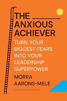 The Anxious Achiever: Turn Your Biggest Fears Into Your Leadership Superpower - Morra Aarons-mele