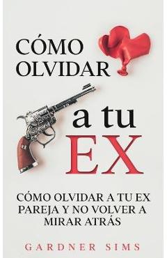 Coperta cărții 'Cómo Olvidar a tu Ex: Cómo Olvidar a tu Ex Pareja y No Volver a Mirar Atrás - Gardner Sims'