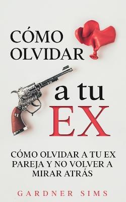 Coperta cărții 'Cómo Olvidar a tu Ex: Cómo Olvidar a tu Ex Pareja y No Volver a Mirar Atrás - Gardner Sims'
