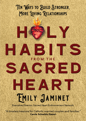 Holy Habits from the Sacred Heart: Ten Ways to Build Stronger, More Loving Relationships - Emily Jaminet