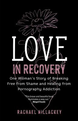 Love in Recovery: One Woman's Story of Breaking Free from Shame and Healing from Pornography Addiction - Rachael Killackey