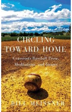 Coperta cărții 'Circling Toward Home: Grassroots Baseball Prose, Meditations, and Images - Bill Meissner'