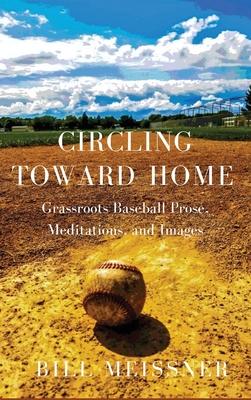 Coperta cărții 'Circling Toward Home: Grassroots Baseball Prose, Meditations, and Images - Bill Meissner'