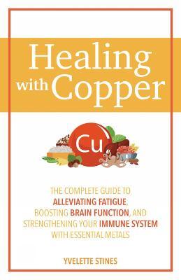 Healing with Copper: The Complete Guide to Alleviating Fatigue, Boosting Brain Function, and Strengthening Your Immune System with Essentia - Yvelette Stines