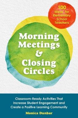 Morning Meetings and Closing Circles: Classroom-Ready Activities That Increase Student Engagement and Create a Positive Learning Community - Monica Dunbar