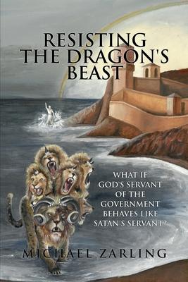 Resisting the Dragon's Beast: What if God's Servant of the Government Behaves Like Satan's Servant? - Michael Zarling