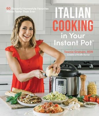 Italian Cooking in Your Instant Pot: 60 Flavorful Homestyle Favorites Made Faster Than Ever - Tawnie Graham