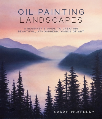 Oil Painting Landscapes: A Beginner's Guide to Creating Beautiful, Atmospheric Works of Art - Sarah Mckendry