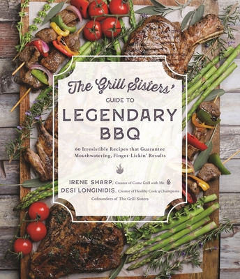 The Grill Sisters' Guide to Legendary BBQ: 60 Irresistible Recipes That Guarantee Mouthwatering, Finger-Lickin' Results - Desi Longinidis