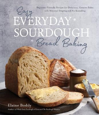 Easy Everyday Sourdough Bread Baking: Beginner-Friendly Recipes for Delicious, Creative Bakes with Minimal Shaping and No Kneading - Elaine Boddy