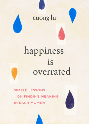 Happiness Is Overrated: Simple Lessons on Finding Meaning in Each Moment - Cuong Lu