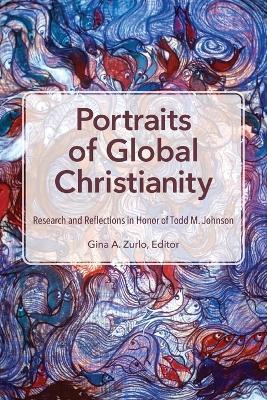 Portraits of Global Christianity: Research and Reflections in Honor of Todd M. Johnson - Gina A. Zurlo