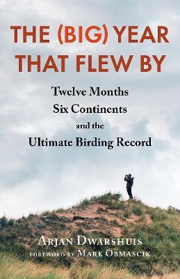 The (Big) Year That Flew by: Twelve Months, Six Continents, and the Ultimate Birding Record - Arjan Dwarshuis