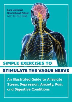 Simple Exercises to Stimulate the Vagus Nerve: An Illustrated Guide to Alleviate Stress, Depression, Anxiety, Pain, and Digestive Conditions - Lars Lienhard