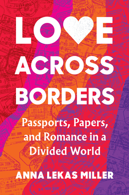 Love Across Borders: Passports, Papers, and Romance in a Divided World - Anna Lekas Miller
