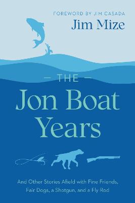 The Jon Boat Years: And Other Stories Afield with Fine Friends, Fair Dogs, a Shotgun, and a Fly Rod - Jim Mize