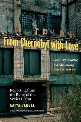 From Chernobyl with Love: Reporting from the Ruins of the Soviet Union - Katya Cengel
