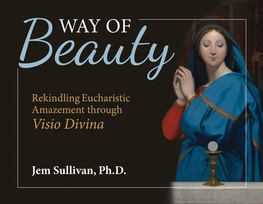 Way of Beauty: Rekindling Eucharistic Amazement Through VISIO Divina - Sullivan Ph. D. Jem