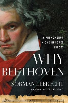 Why Beethoven: A Phenomenon in One Hundred Pieces - Norman Lebrecht