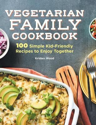 Vegetarian Family Cookbook: 100 Simple Kid-Friendly Recipes to Enjoy Together - Kristen Wood