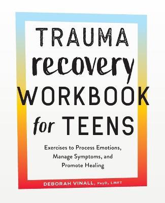 Trauma Recovery Workbook for Teens: Exercises to Process Emotions, Manage Symptoms and Promote Healing - Deborah Vinall