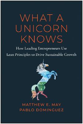 What a Unicorn Knows: How Leading Entrepreneurs Use Lean Principles to Drive Sustainable Growth - Matthew E. May