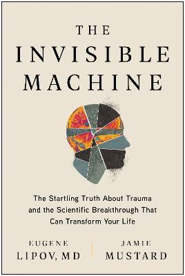 The Invisible Machine: The Startling Truth about Trauma and the Scientific Breakthrough That Can Transform Your Life - Eugene Lipov