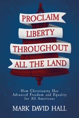 Proclaim Liberty Throughout All the Land: How Christianity Has Advanced Freedom and Equality for All Americans - Mark David Hall