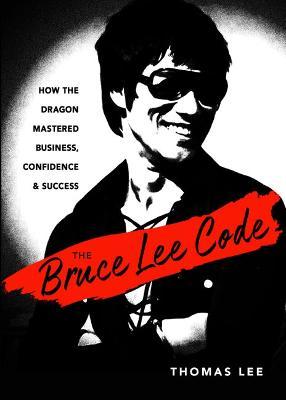The Bruce Lee Code: How the Dragon Mastered Business, Confidence, and Success - Thomas Lee