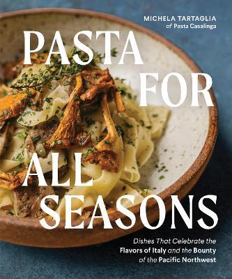 Pasta for All Seasons: Dishes That Celebrate the Flavors of Italy and the Bounty of the Pacific Northwest - Michela Tartaglia