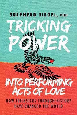 Tricking Power Into Performing Acts of Love: How Tricksters Through History Have Changed the World - Shepherd Siegel