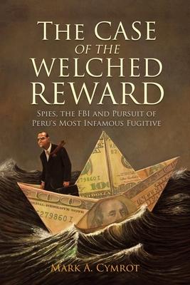 The Case of the Welched Reward: Spies, the FBI and Pursuit of Peru's Most Infamous Fugitive - Mark A. Cymrot