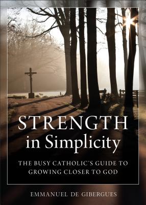 Strength in Simplicity: The Busy Catholic's Guide to Growing Closer to God - Emmanuel De Gibergues