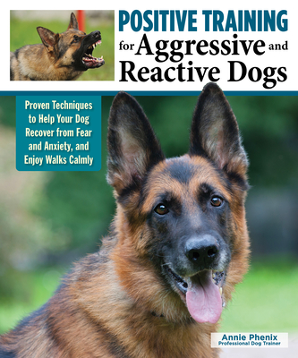 Positive Training for Aggressive and Reactive Dogs: Proven Techniques to Help Your Dog Overcome Fear and Anxiety - Annie Phenix