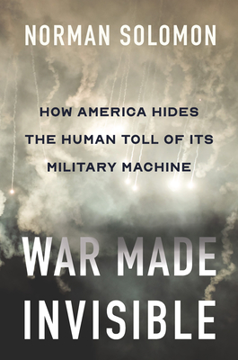 War Made Invisible: How America Hides the Human Toll of Its Military Machine - Norman Solomon