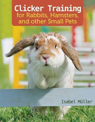 Clicker Training for Rabbits, Guinea Pigs, and Other Small Pets - Isabel Muller