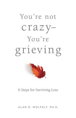 You're Not Crazy--You're Grieving:: 6 Steps for Surviving Loss - Alan Wolfelt