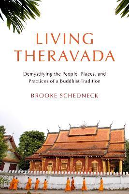 Living Theravada: Demystifying the People, Places, and Practices of a Buddhist Tradition - Brooke Schedneck