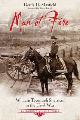 Man of Fire: William Tecumseh Sherman in the Civil War - Derek D. Maxfield