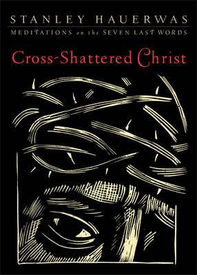 Cross-Shattered Christ: Meditations on the Seven Last Words - Stanley Hauerwas