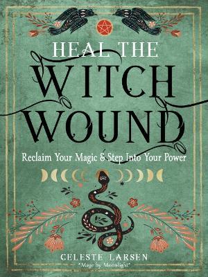 Heal the Witch Wound: Reclaim Your Magic and Step Into Your Power - Celeste Larsen