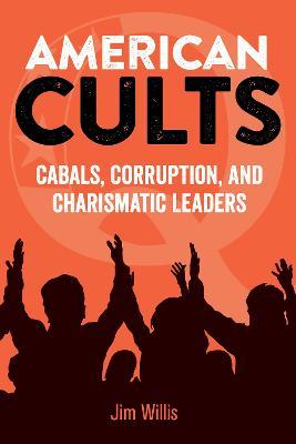 American Cults: Cabals, Corruption, and Charismatic Leaders - Jim Willis
