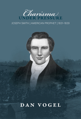 Charisma Under Pressure: Joseph Smith, American Prophet, 1831-1839 - Dan Vogel