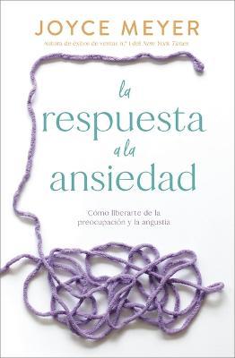La Respuesta a la Ansiedad: Cómo Liberarte de la Preocupación Y La Angustia - Joyce Meyer