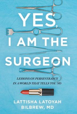 Yes, I Am the Surgeon: Lessons on Perseverance in a World That Tells You No - Lattisha Latoyah Bilbrew
