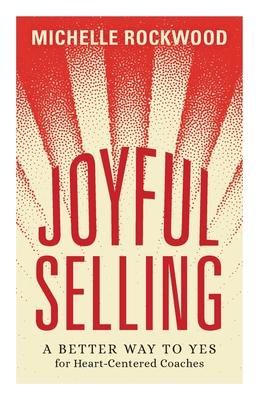 Joyful Selling: A Better Way to Yes for Heart-Centered Coaches - Michelle Rockwood