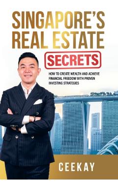 Singapore's Real Estate Secrets: How to Create Wealth & Achieve Financial Freedom with Proven Investing Strategies - Ceekay